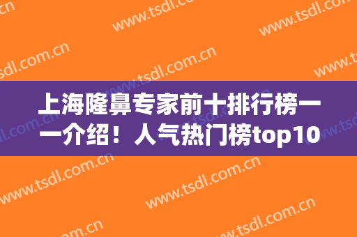 上海隆鼻专家前十排行榜一一介绍！人气热门榜top10！戴传昌、陈付国引领整鼻界~