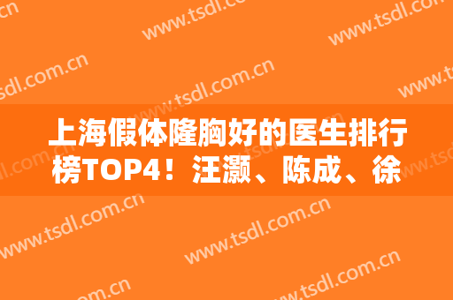 上海假体隆胸好的医生排行榜TOP4！汪灏、陈成、徐华等专家领衔前三~价格查询