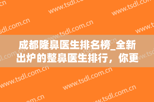 成都隆鼻医生排名榜_全新出炉的整鼻医生排行，你更看好哪一个?(成都鼻部整形医生哪个好)