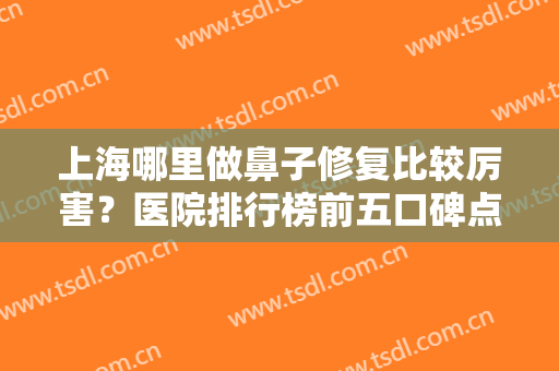上海哪里做鼻子修复比较厉害？医院排行榜前五口碑点评！时光、伯思立登榜