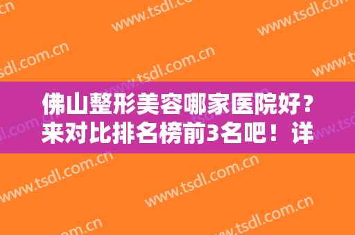 佛山整形美容哪家医院好？来对比排名榜前3名吧！详细的价格及抗衰案例这都有！