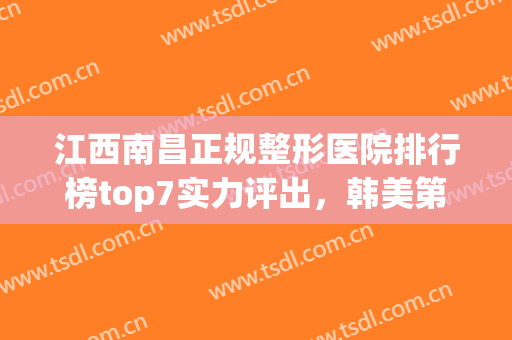 江西南昌正规整形医院排行榜top7实力评出，韩美第三，佳美解锁榜一！(南昌权威整形医院排名)
