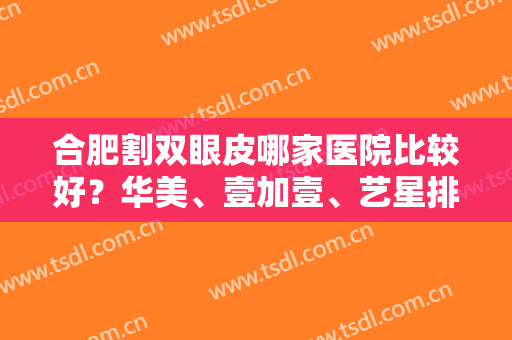 合肥割双眼皮哪家医院比较好？华美、壹加壹、艺星排名前三！揭秘案例、价格！