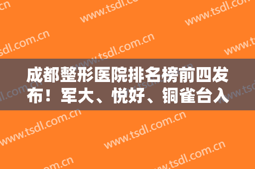 成都整形医院排名榜前四发布！军大、悦好、铜雀台入围医美10强！除皱价格查询