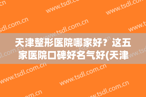 天津整形医院哪家好？这五家医院口碑好名气好(天津整形医院哪家比较好)