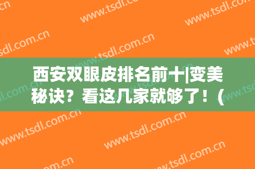 西安双眼皮排名前十|变美秘诀？看这几家就够了！(西安排名第一的割双眼皮医院)