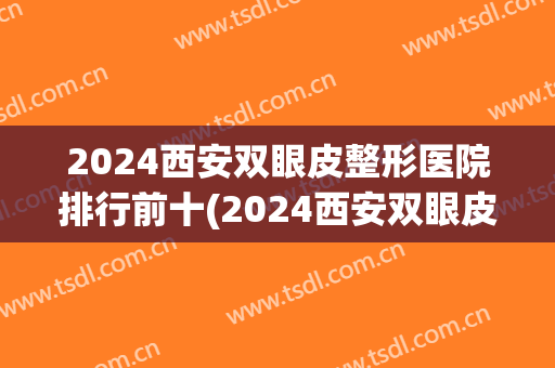 2024西安双眼皮整形医院排行前十(2024西安双眼皮整形医院排行前十名)