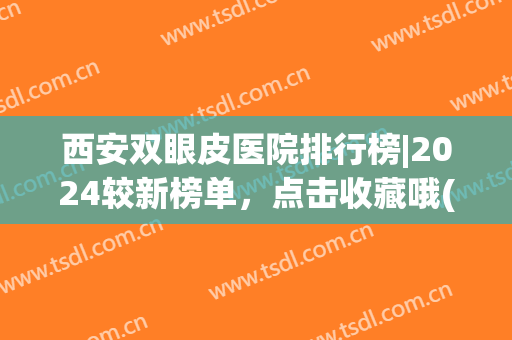 西安双眼皮医院排行榜|2024较新榜单，点击收藏哦(西安双眼皮医院排名前五)