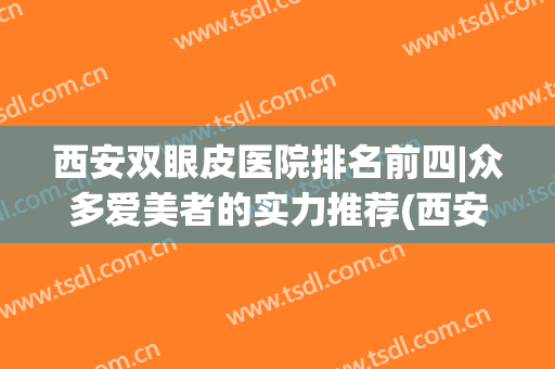 西安双眼皮医院排名前四|众多爱美者的实力推荐(西安双眼皮医院排名前五)