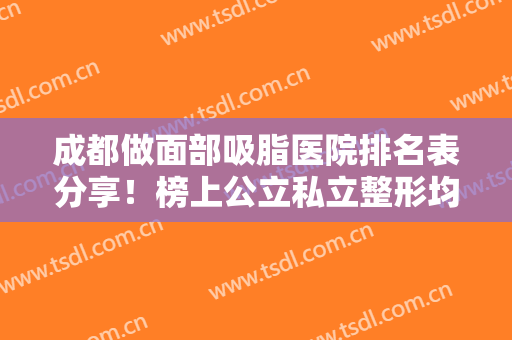 成都做面部吸脂医院排名表分享！榜上公立私立整形均有供你选择~价格表参考