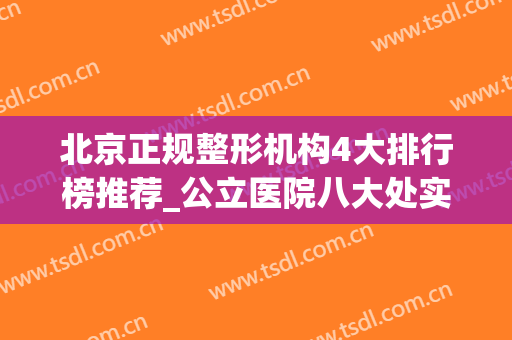 北京正规整形机构4大排行榜推荐_公立医院八大处实力领衔_内含吸脂价格费用查询