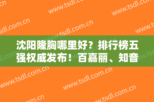 沈阳隆胸哪里好？排行榜五强权威发布！百嘉丽、知音、杏林名次靠前，价格查询