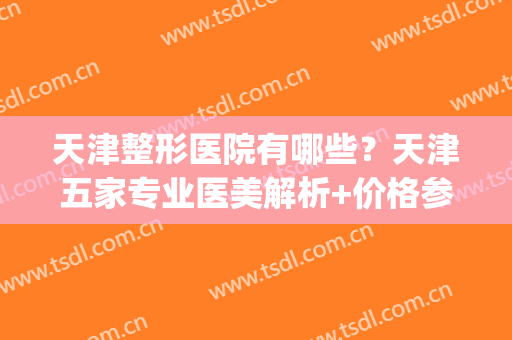天津整形医院有哪些？天津五家专业医美解析+价格参考(天津最有名的整形医院)