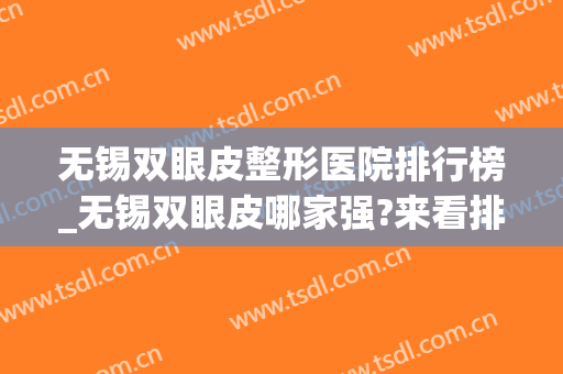 无锡双眼皮整形医院排行榜_无锡双眼皮哪家强?来看排行前五大医院(无锡开双眼皮的医院)