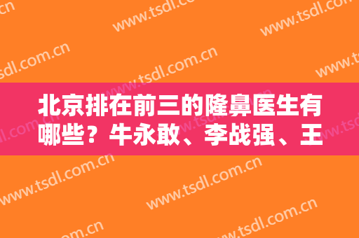 北京排在前三的隆鼻医生有哪些？牛永敢、李战强、王英勇名次与价格在线查询