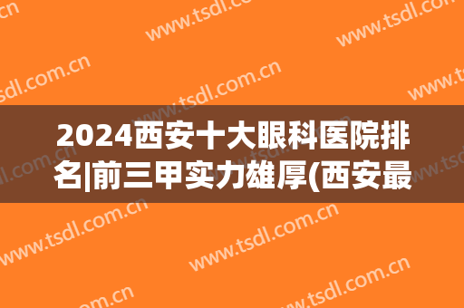 2024西安十大眼科医院排名|前三甲实力雄厚(西安最好的眼科医院排名)