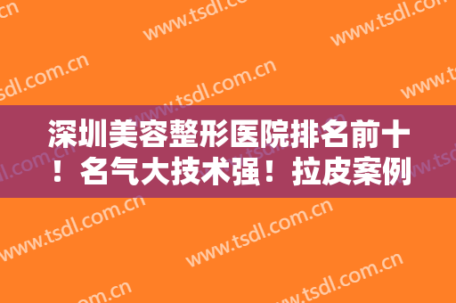 深圳美容整形医院排名前十！名气大技术强！拉皮案例和价格收费往下看！