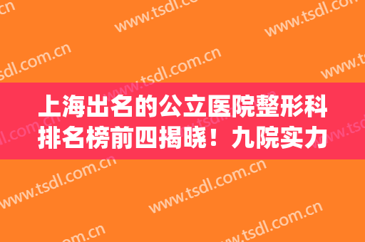 上海出名的公立医院整形科排名榜前四揭晓！九院实力领衔_含脂肪填充价格明细表