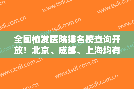 全国植发医院排名榜查询开放！北京、成都、上海均有医院上榜！种头发价格哟~