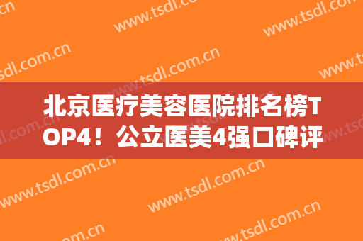 北京医疗美容医院排名榜TOP4！公立医美4强口碑评比_热玛吉抗衰价格查收