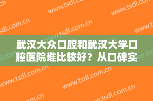 武汉大众口腔和武汉大学口腔医院谁比较好？从口碑实力与整牙价格表分析