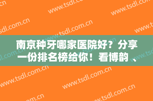南京种牙哪家医院好？分享一份排名榜给你！看博韵 、美奥、月牙儿等价格多少钱