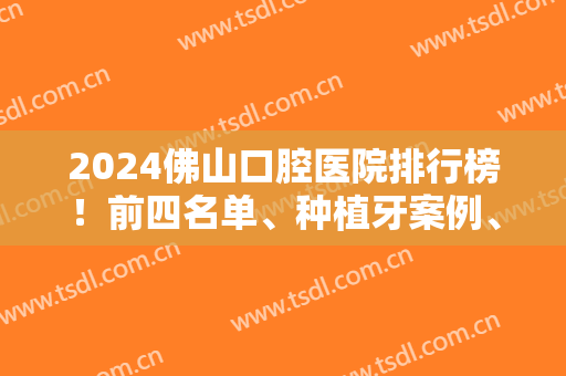2024佛山口腔医院排行榜！前四名单、种植牙案例、价格表明细等一一公布！