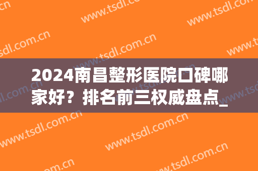 2024南昌整形医院口碑哪家好？排名前三权威盘点_含除皱价格明细表(南昌最权威的整形医院)