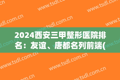 2024西安三甲整形医院排名：友谊、唐都名列前端(西安三甲级的整形医院)