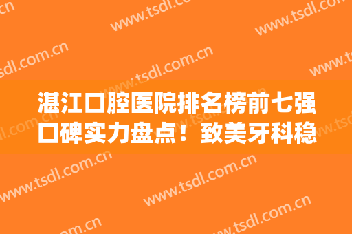湛江口腔医院排名榜前七强口碑实力盘点！致美牙科稳居前三~(湛江医院口腔科排名最好)