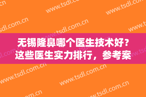 无锡隆鼻哪个医生技术好？这些医生实力排行，参考案例和价格(无锡哪家整形医院整鼻子最好)