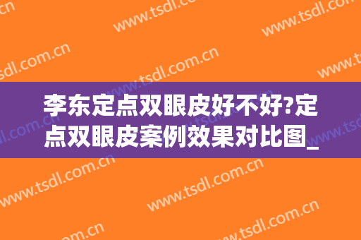 李东定点双眼皮好不好?定点双眼皮案例效果对比图_北京大学第三医院