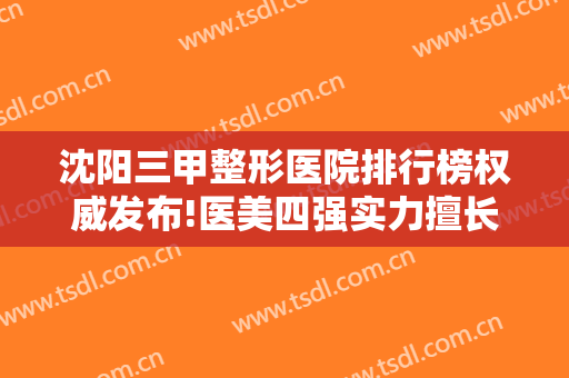 沈阳三甲整形医院排行榜权威发布!医美四强实力擅长各不同，隆鼻价格一览