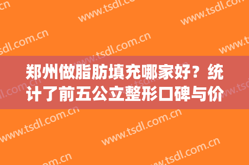 郑州做脂肪填充哪家好？统计了前五公立整形口碑与价格供参考_含五附院案例