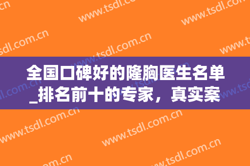 全国口碑好的隆胸医生名单_排名前十的专家，真实案例和价格参考(全国隆胸最有名的医生)