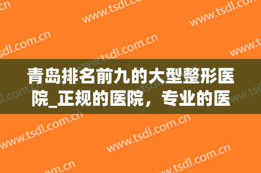 青岛排名前九的大型整形医院_正规的医院，专业的医生(青岛正规整形医院排名榜)