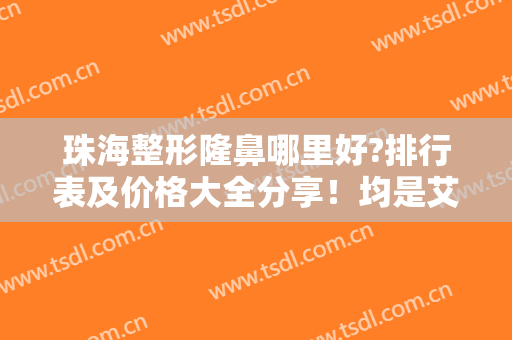 珠海整形隆鼻哪里好?排行表及价格大全分享！均是艾贝尔、华美等本地老牌医院