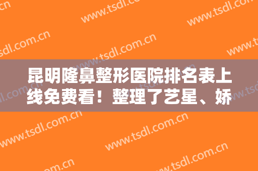 昆明隆鼻整形医院排名表上线免费看！整理了艺星、娇点、坤钰等连锁医美价格表