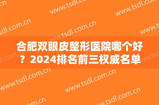 合肥双眼皮整形医院哪个好？2024排名前三权威名单发布！含手术价格免费查询