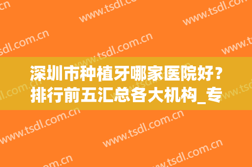 深圳市种植牙哪家医院好？排行前五汇总各大机构_专家案例和价格表请查收！