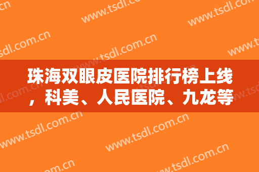 珠海双眼皮医院排行榜上线，科美、人民医院、九龙等有口碑有实力医院供选择~