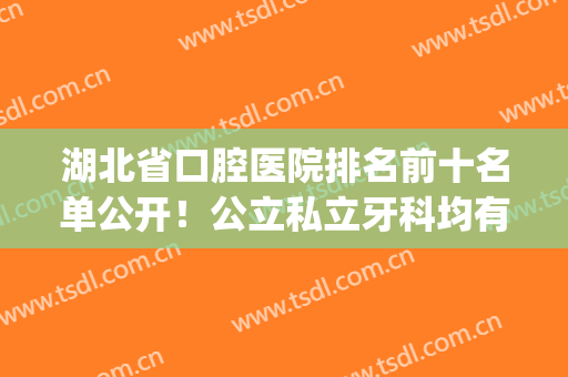 湖北省口腔医院排名前十名单公开！公立私立牙科均有推荐！(武汉公立牙科医院排名榜)