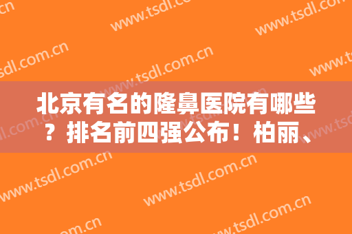 北京有名的隆鼻医院有哪些？排名前四强公布！柏丽、沃尔口碑技术不分伯仲