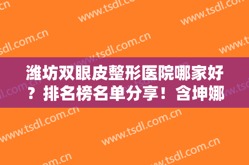 潍坊双眼皮整形医院哪家好？排名榜名单分享！含坤娜、天宏等医院价格查询