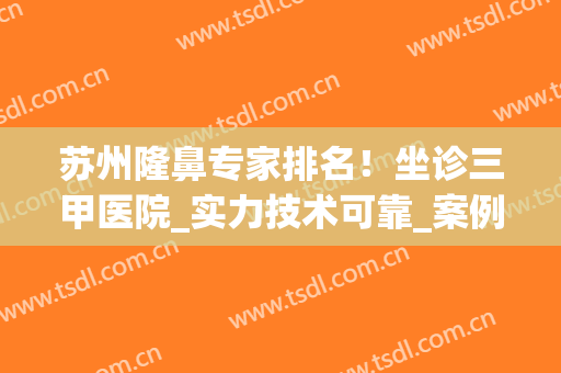 苏州隆鼻专家排名！坐诊三甲医院_实力技术可靠_案例果和价格在线查！