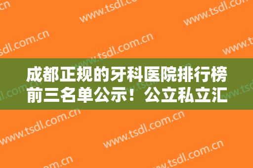 成都正规的牙科医院排行榜前三名单公示！公立私立汇总~牙齿矫正价格查询