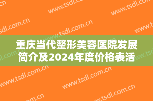 重庆当代整形美容医院发展简介及2024年度价格表活动版本，含隆胸案例