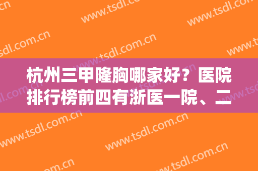 杭州三甲隆胸哪家好？医院排行榜前四有浙医一院、二院等_专家案例揭晓！