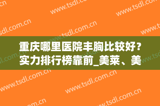 重庆哪里医院丰胸比较好？实力排行榜靠前_美莱、美仑美奂等知名度都高！