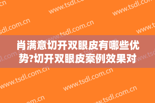 肖满意切开双眼皮有哪些优势?切开双眼皮案例效果对比图_中南大学湘雅二医院